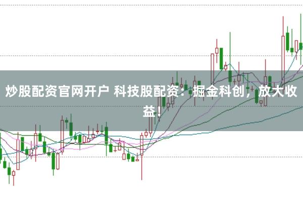 炒股配资官网开户 科技股配资：掘金科创，放大收益！