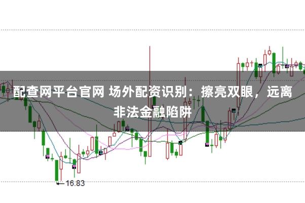 配查网平台官网 场外配资识别：擦亮双眼，远离非法金融陷阱