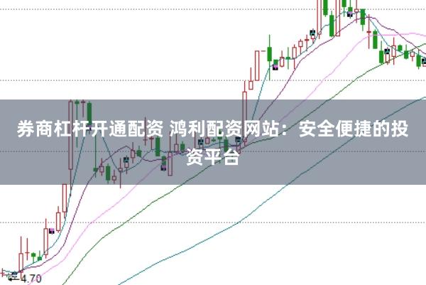 券商杠杆开通配资 鸿利配资网站：安全便捷的投资平台