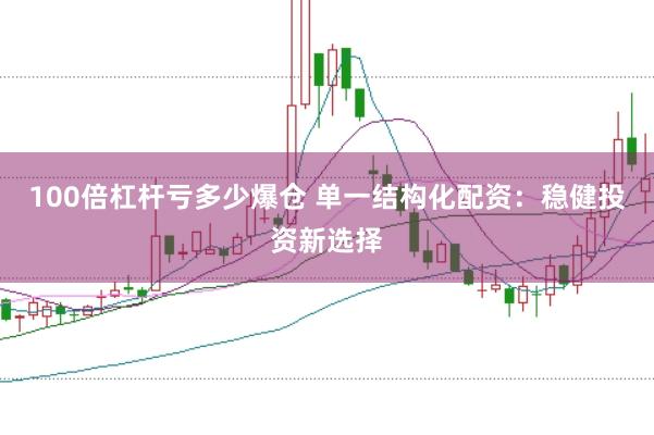 100倍杠杆亏多少爆仓 单一结构化配资：稳健投资新选择