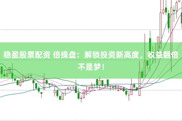 稳盈股票配资 倍操盘：解锁投资新高度，收益翻倍不是梦！