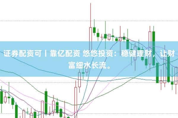 证券配资可丨靠亿配资 悠悠投资：稳健理财，让财富细水长流。