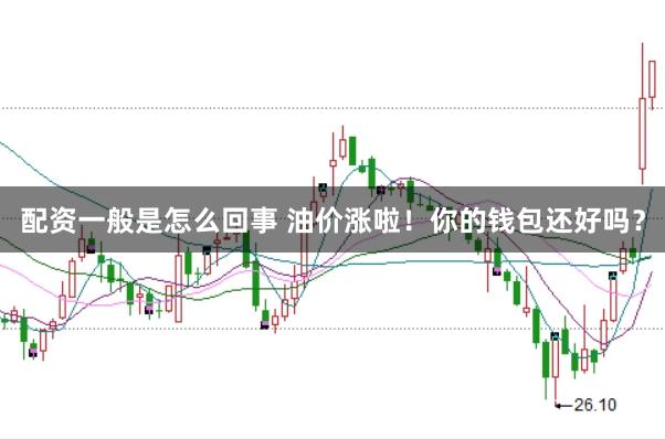 配资一般是怎么回事 油价涨啦！你的钱包还好吗？