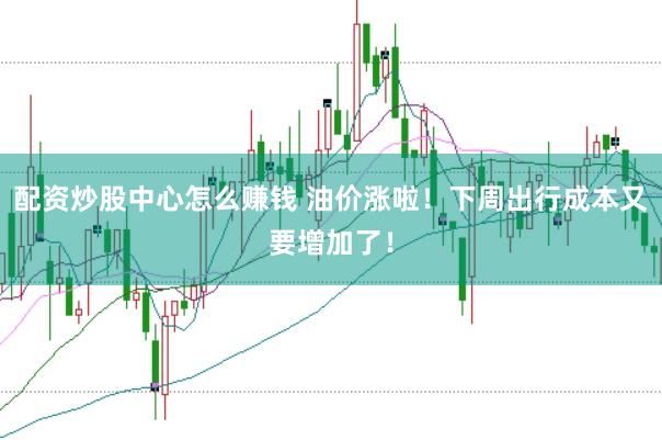 配资炒股中心怎么赚钱 油价涨啦！下周出行成本又要增加了！
