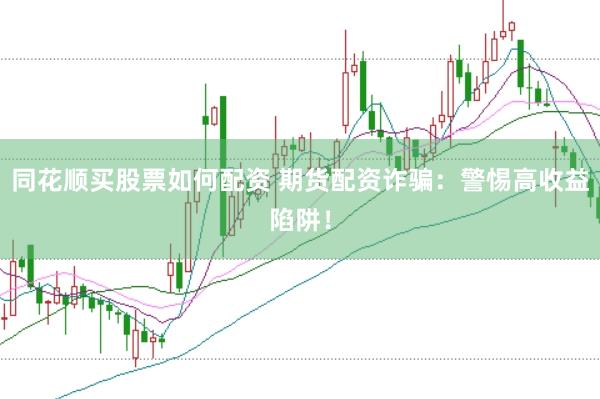 同花顺买股票如何配资 期货配资诈骗：警惕高收益陷阱！