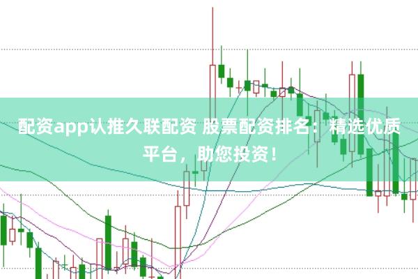 配资app认推久联配资 股票配资排名：精选优质平台，助您投资！