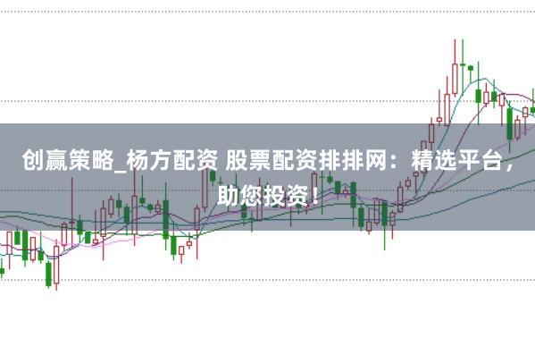 创赢策略_杨方配资 股票配资排排网:精选平台,助您投资!