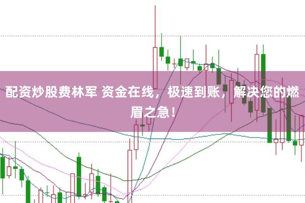 配资炒股费林军 资金在线，极速到账，解决您的燃眉之急！