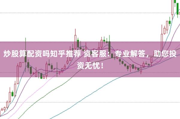 炒股算配资吗知乎推荐 资客服：专业解答，助您投资无忧！