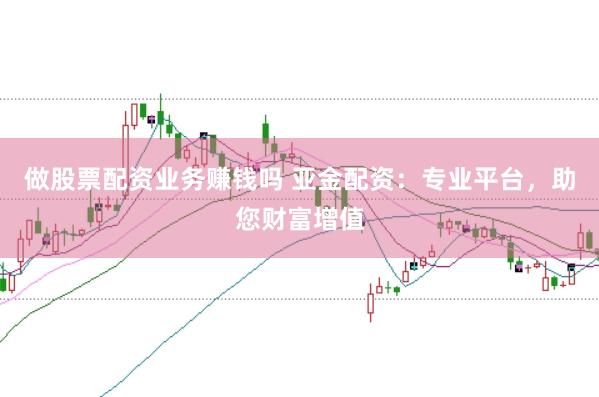 做股票配资业务赚钱吗 亚金配资：专业平台，助您财富增值