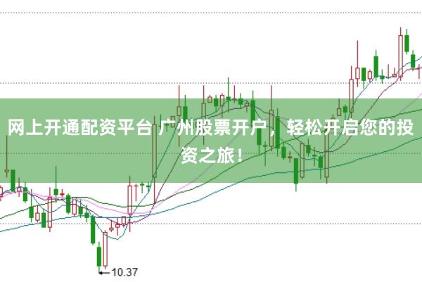 网上开通配资平台 广州股票开户，轻松开启您的投资之旅！