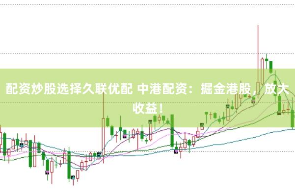 配资炒股选择久联优配 中港配资：掘金港股，放大收益！