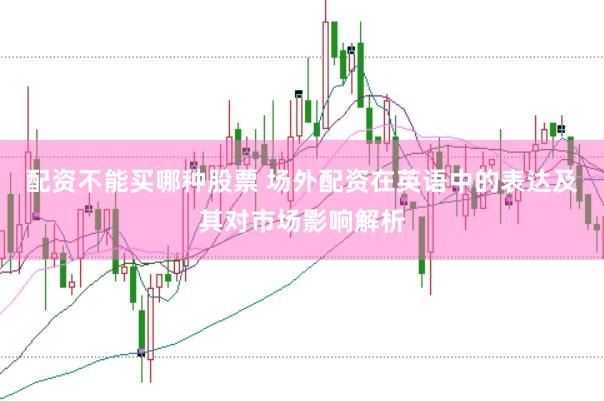 配资不能买哪种股票 场外配资在英语中的表达及其对市场影响解析