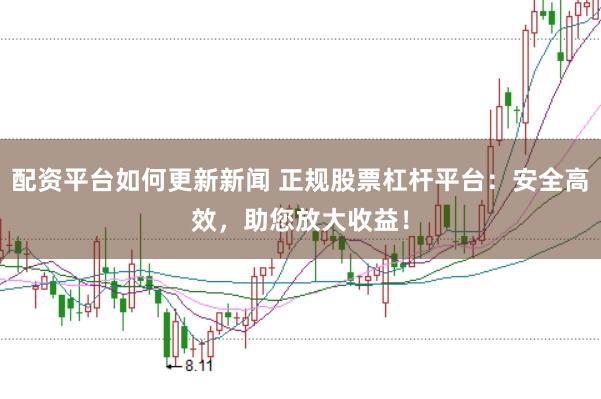 配资平台如何更新新闻 正规股票杠杆平台：安全高效，助您放大收益！