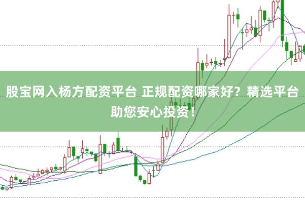 股宝网入杨方配资平台 正规配资哪家好？精选平台助您安心投资！