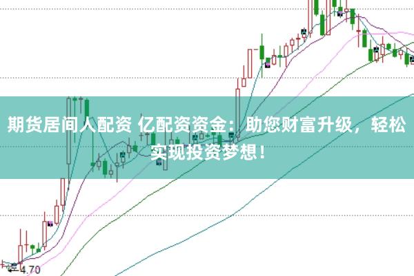 期货居间人配资 亿配资资金：助您财富升级，轻松实现投资梦想！