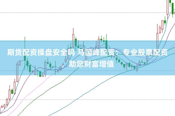 期货配资操盘安全吗 马国峰配资：专业股票配资，助您财富增值