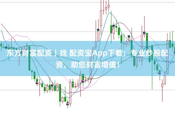 东方财富配资亅找 配资宝App下载：专业炒股配资，助您财富增值！