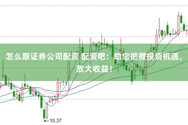 怎么跟证券公司配资 配资吧：助您把握投资机遇，放大收益！