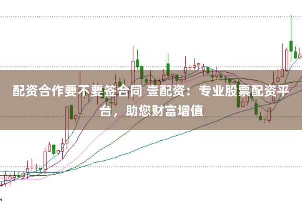 配资合作要不要签合同 壹配资：专业股票配资平台，助您财富增值