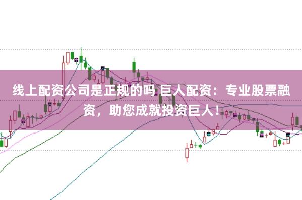 线上配资公司是正规的吗 巨人配资:专业股票融资,助您成就投资巨人!