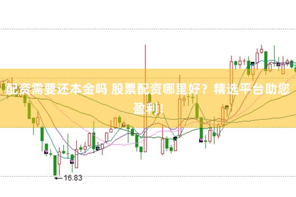 配资需要还本金吗 股票配资哪里好?精选平台助您盈利!