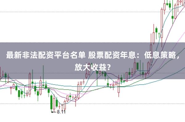 最新非法配资平台名单 股票配资年息：低息策略，放大收益？