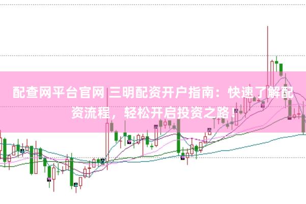 配查网平台官网 三明配资开户指南：快速了解配资流程，轻松开启投资之路！