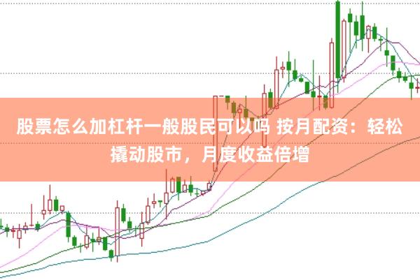 股票怎么加杠杆一般股民可以吗 按月配资：轻松撬动股市，月度收益倍增