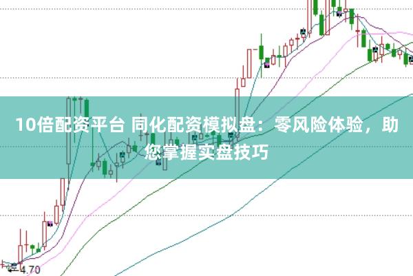 10倍配资平台 同化配资模拟盘：零风险体验，助您掌握实盘技巧
