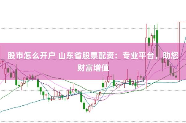 股市怎么开户 山东省股票配资：专业平台，助您财富增值