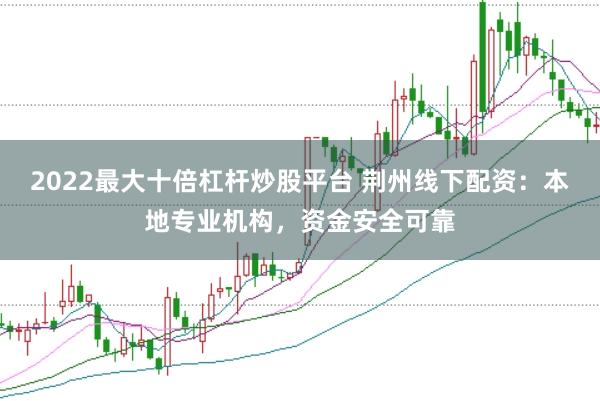 2022最大十倍杠杆炒股平台 荆州线下配资：本地专业机构，资金安全可靠