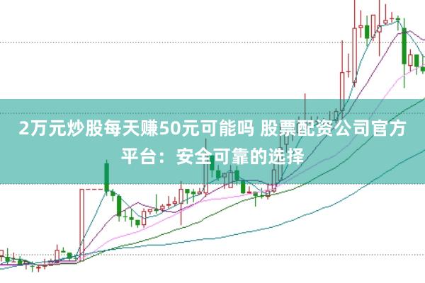 2万元炒股每天赚50元可能吗 股票配资公司官方平台：安全可靠的选择