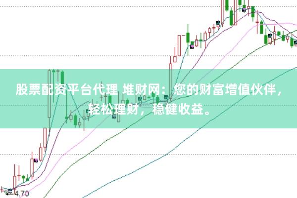 股票配资平台代理 堆财网：您的财富增值伙伴，轻松理财，稳健收益。