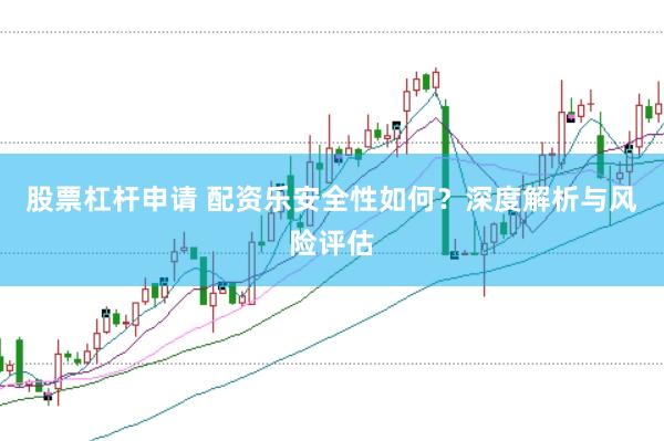 股票杠杆申请 配资乐安全性如何？深度解析与风险评估