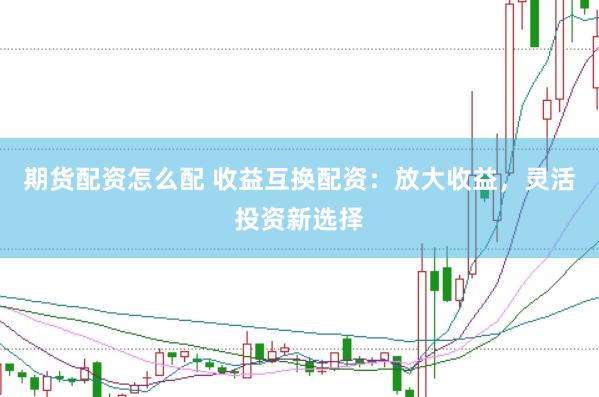 期货配资怎么配 收益互换配资：放大收益，灵活投资新选择