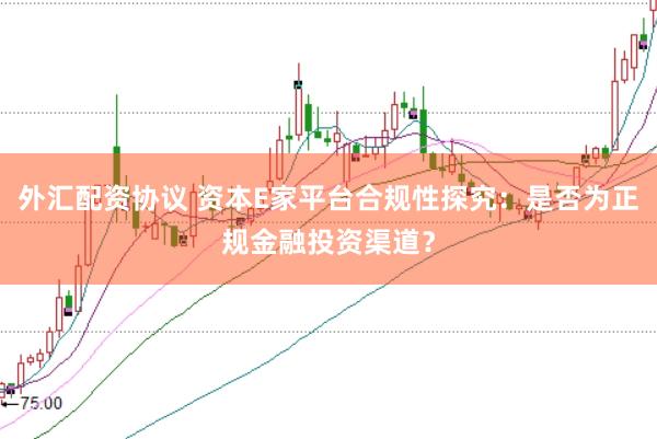 外汇配资协议 资本E家平台合规性探究：是否为正规金融投资渠道？