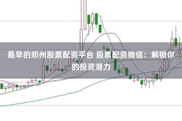 最早的郑州股票配资平台 股票配资微信：解锁你的投资潜力