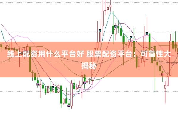 线上配资用什么平台好 股票配资平台：可靠性大揭秘