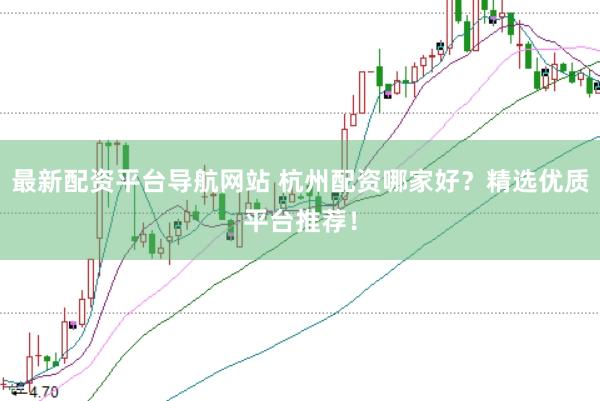 最新配资平台导航网站 杭州配资哪家好？精选优质平台推荐！