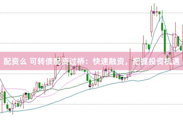 配资么 可转债配资过桥：快速融资，把握投资机遇