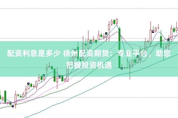 配资利息是多少 徐州配资期货：专业平台，助您把握投资机遇