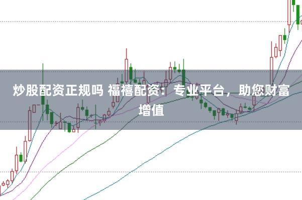 炒股配资正规吗 福禧配资：专业平台，助您财富增值