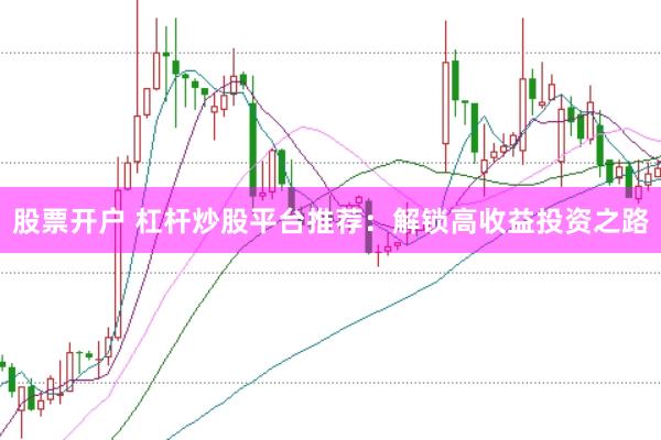 股票开户 杠杆炒股平台推荐：解锁高收益投资之路