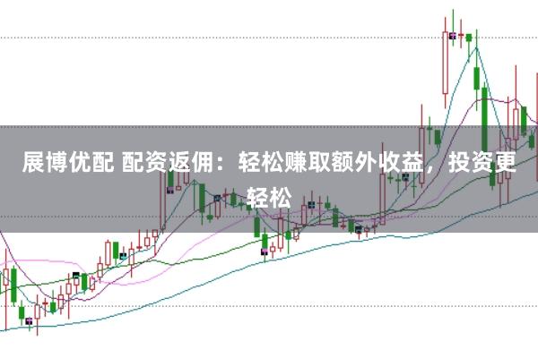 展博优配 配资返佣：轻松赚取额外收益，投资更轻松
