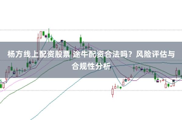 杨方线上配资股票 途牛配资合法吗？风险评估与合规性分析