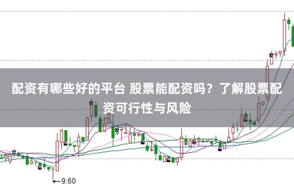 配资有哪些好的平台 股票能配资吗？了解股票配资可行性与风险