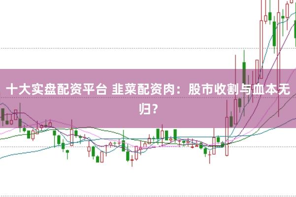 十大实盘配资平台 韭菜配资肉：股市收割与血本无归？