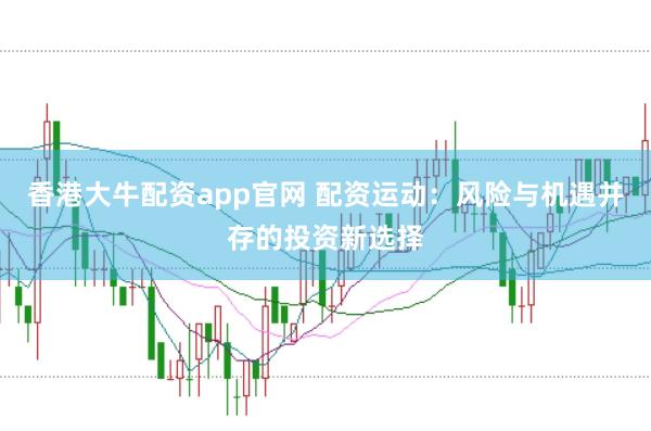 香港大牛配资app官网 配资运动：风险与机遇并存的投资新选择