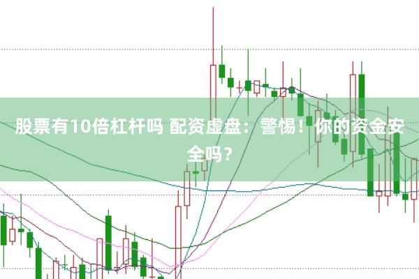 股票有10倍杠杆吗 配资虚盘：警惕！你的资金安全吗？